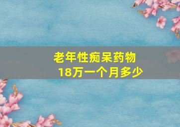 老年性痴呆药物 18万一个月多少